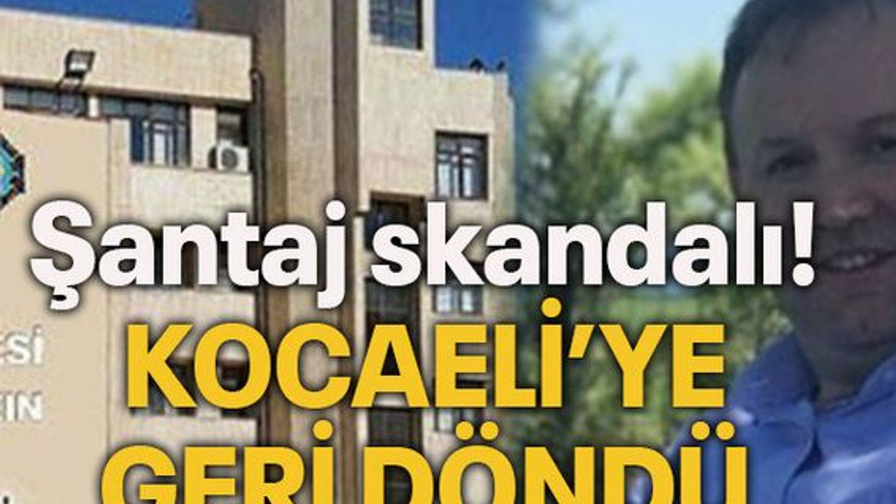 İstifa mı etti, görevden mi alındı? Şantaj skandalı! KOCAELİ’YE GERİ DÖNDÜ